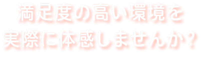 満足度の高い環境を実際に体感しませんか？