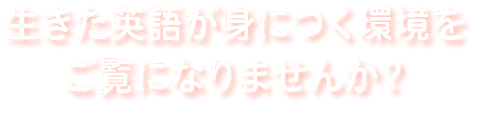 生きた英語が身につく環境をご覧になりませんか？