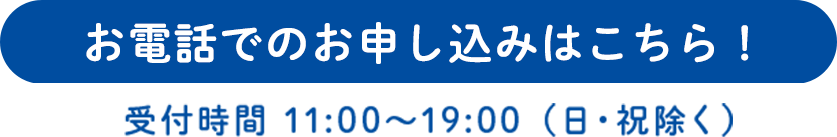 お電話でのお申し込みはこちら！受付時間 11:00～19:00（日・祝除く）