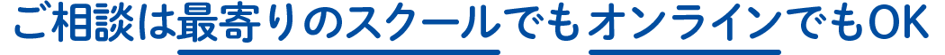 ご相談は最寄りのスクールでもオンラインでもOK