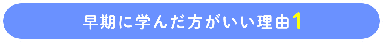 早期に学んだ方がいい理由1