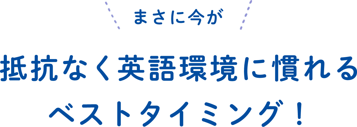 まさに今が抵抗なく英語環境に慣れるベストタイミング！