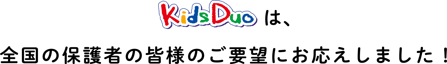 KidsDuoは、全国の保護者の皆様のご要望にお応えしました！