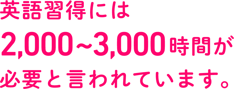 英語習得には2,000~3,000時間が必要と言われています。