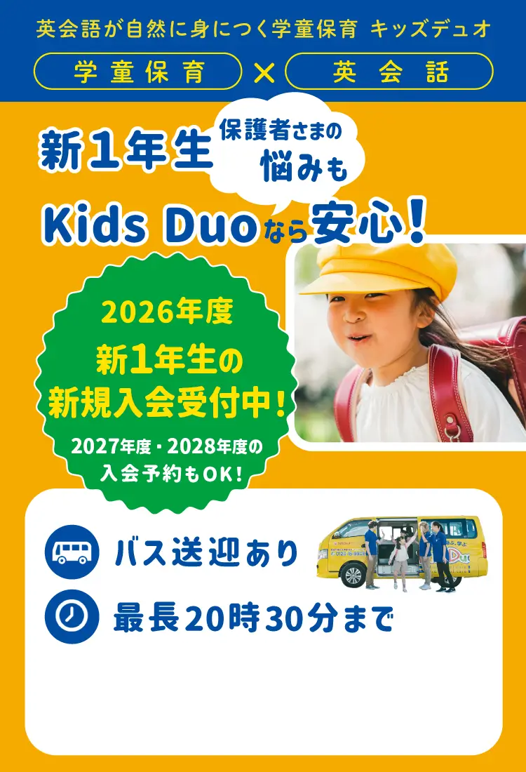 学童保育×英会話　英語が自然に身につく学童保育　キッズデュオ　新1年生保護者さまの悩みもKids Duoなら安心！　バス送迎あり　最長20時30分まで 2026年度新一年生の新規入会受付中！ 2027年度・2028年度の入会予約もOK！