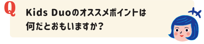 Kids Duoのオススメポイントは何だとおもいますか？