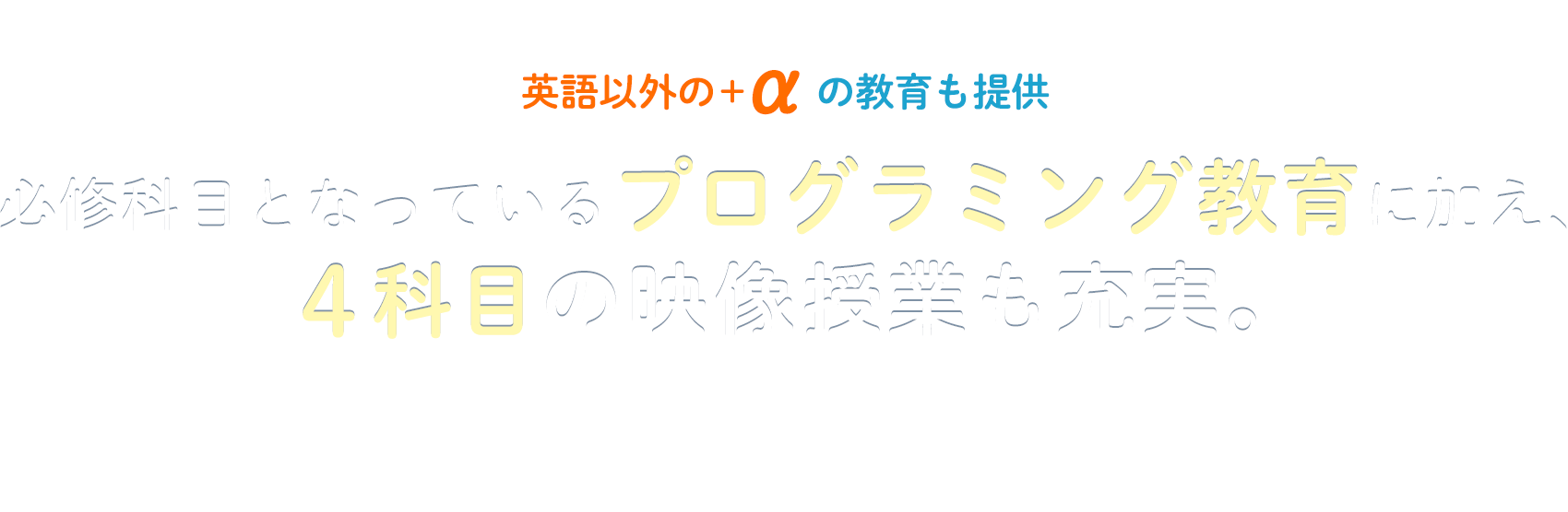 英語以外の＋αの教育も提供 必修科目となっているプログラミング教育に加え、4科目の映像授業も充実。総合的に学力を養う役割も担います。