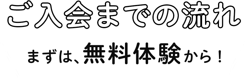 ご入会までの流れ まずは、無料体験から！