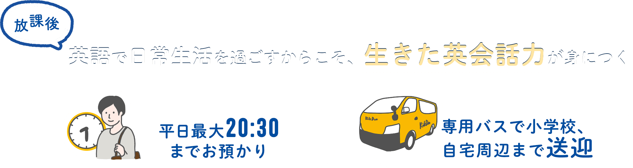 放課後英語で日常生活を過ごすからこそ、生きた英会話力が身につく 平日最大20:30までお預かり 専用バスで小学校、自宅周辺まで送迎