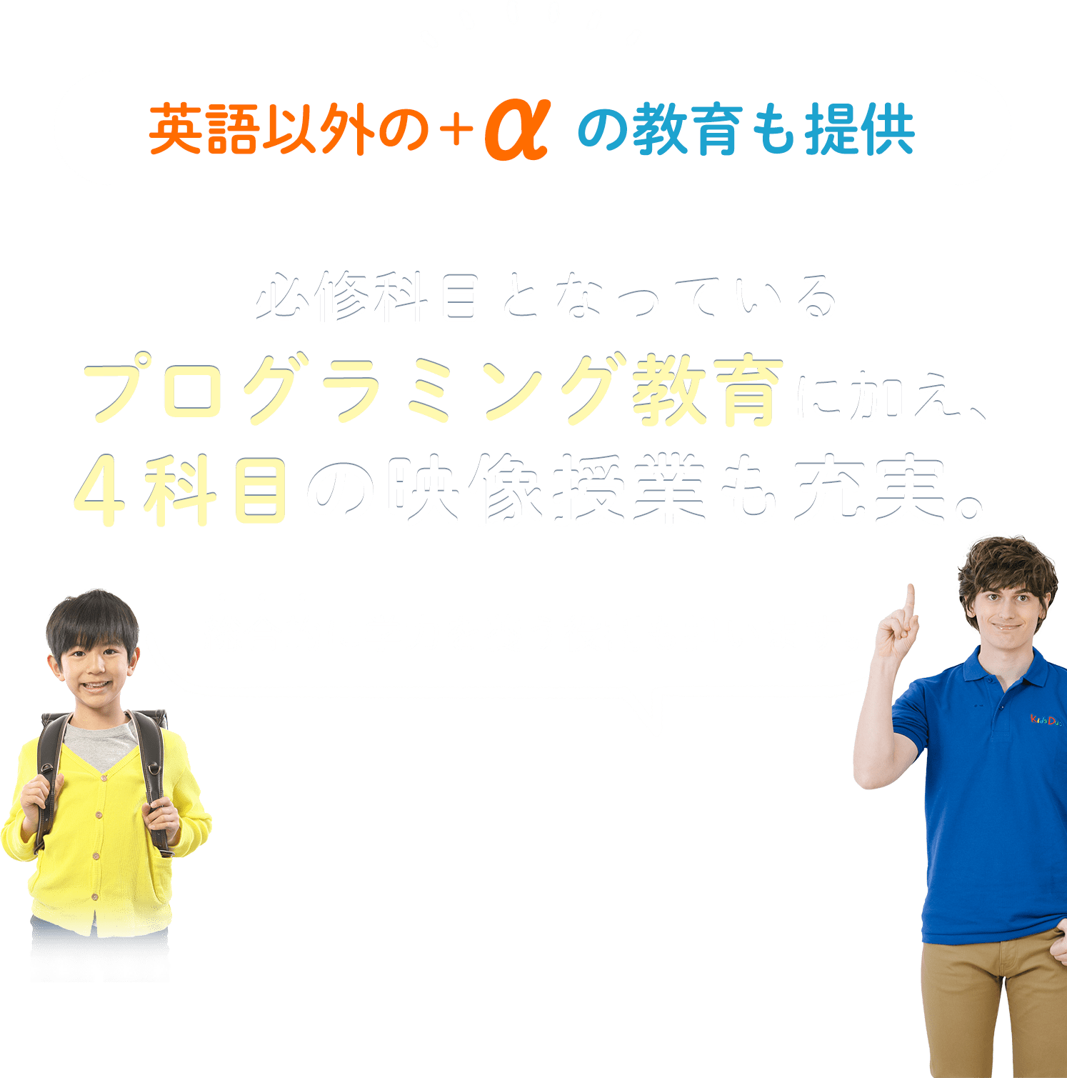 英語以外の+αの教育も提供 必修科目となっているプログラミング教育に加え、4科目の映像授業も充実。総合的に学力を養う役割も担います。