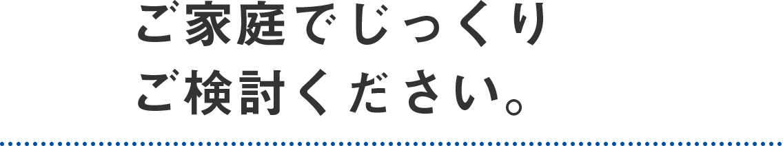 ご家庭でじっくりご検討ください。