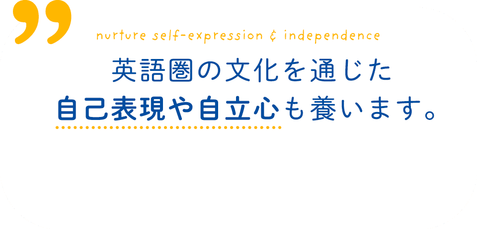 nurture self-expression & independence 英語圏の文化を通じた自己表現や自立心も養います。