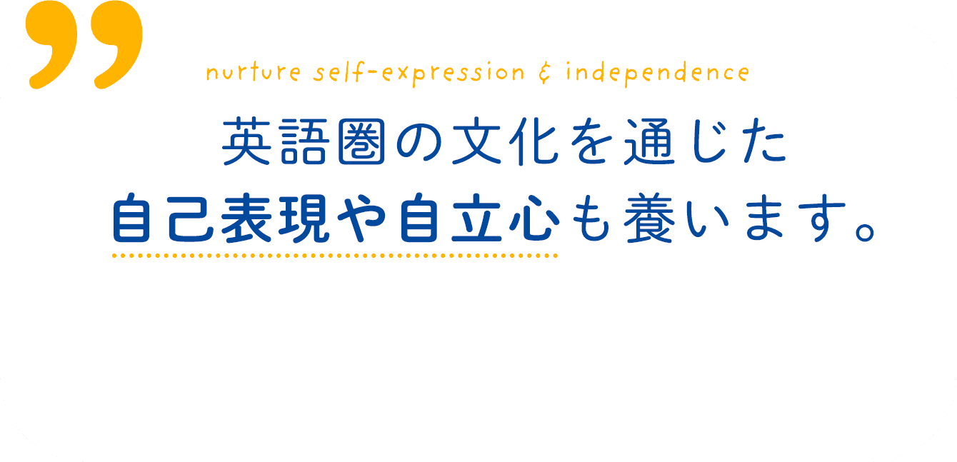 nurture self-expression & independence 英語圏の文化を通じた自己表現や自立心も養います。