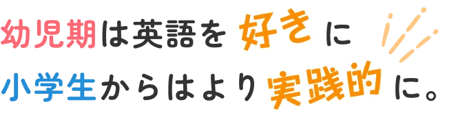 幼児期は英語を好きに小学生からはより実践的に。