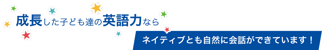 成長した子ども達の英語力ならネイティブとも自然に会話ができています！